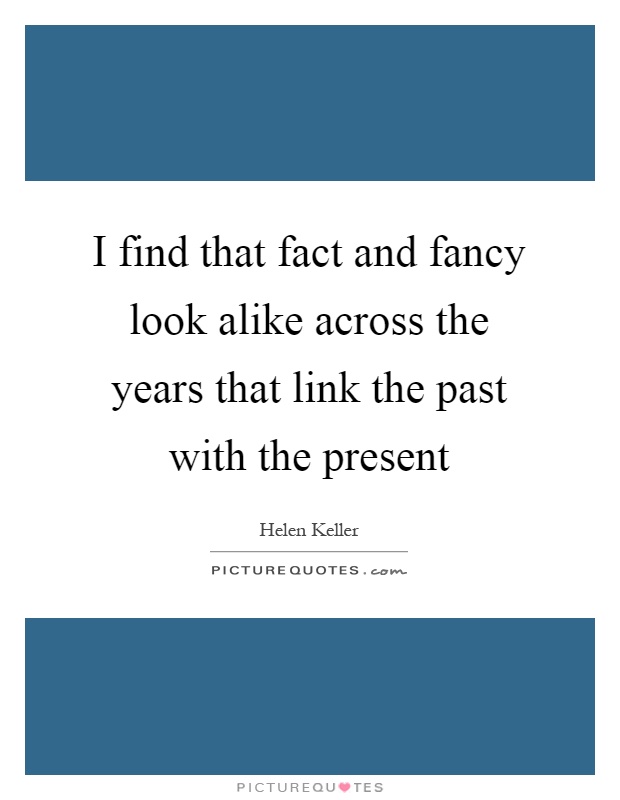 I find that fact and fancy look alike across the years that link the past with the present Picture Quote #1