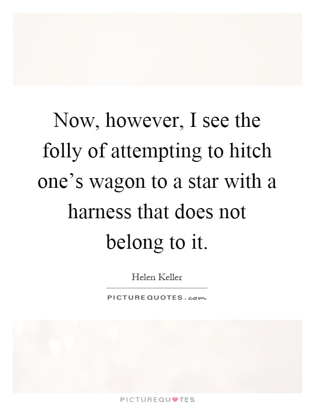 Now, however, I see the folly of attempting to hitch one's wagon to a star with a harness that does not belong to it Picture Quote #1