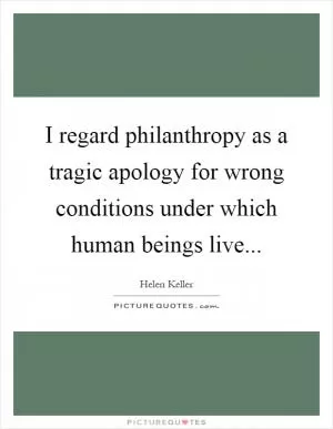 I regard philanthropy as a tragic apology for wrong conditions under which human beings live Picture Quote #1
