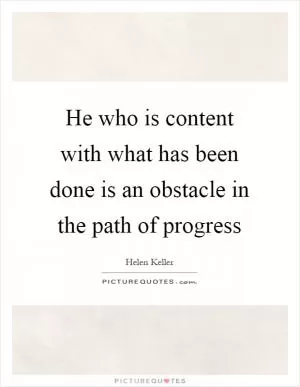 He who is content with what has been done is an obstacle in the path of progress Picture Quote #1