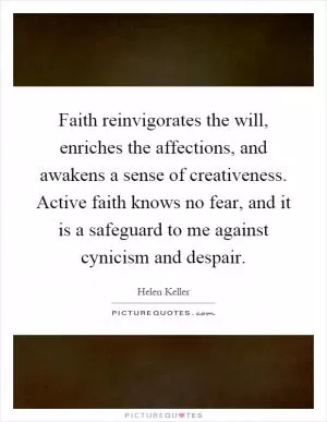 Faith reinvigorates the will, enriches the affections, and awakens a sense of creativeness. Active faith knows no fear, and it is a safeguard to me against cynicism and despair Picture Quote #1