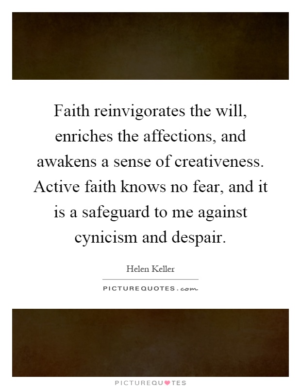 Faith reinvigorates the will, enriches the affections, and awakens a sense of creativeness. Active faith knows no fear, and it is a safeguard to me against cynicism and despair Picture Quote #1