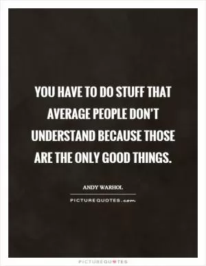 You have to do stuff that average people don’t understand because those are the only good things Picture Quote #1