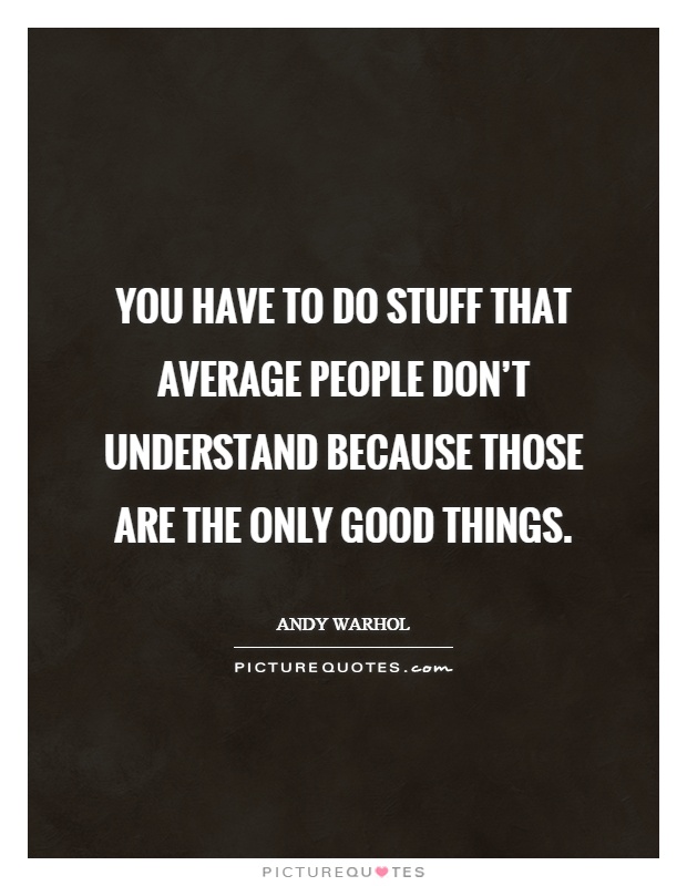 You have to do stuff that average people don't understand because those are the only good things Picture Quote #1