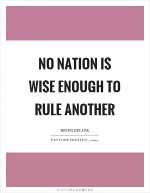 No nation is wise enough to rule another Picture Quote #1