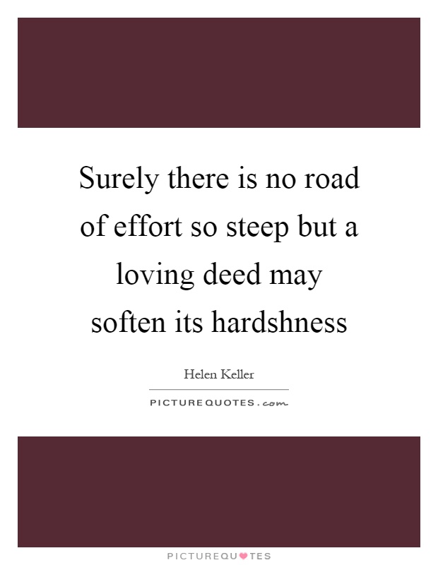 Surely there is no road of effort so steep but a loving deed may soften its hardshness Picture Quote #1