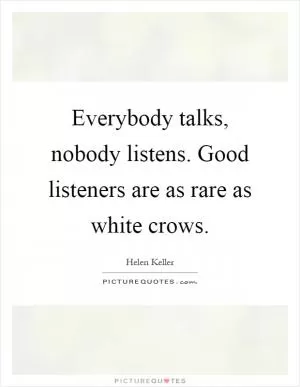 Everybody talks, nobody listens. Good listeners are as rare as white crows Picture Quote #1