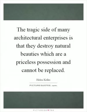 The tragic side of many architectural enterprises is that they destroy natural beauties which are a priceless possession and cannot be replaced Picture Quote #1