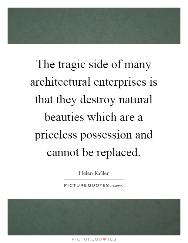 The tragic side of many architectural enterprises is that they destroy natural beauties which are a priceless possession and cannot be replaced Picture Quote #1