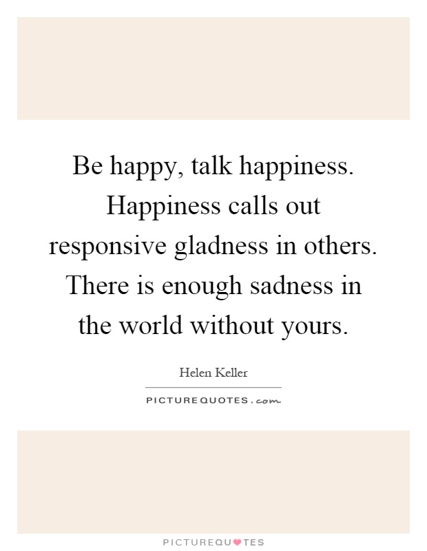 Be happy, talk happiness. Happiness calls out responsive gladness in others. There is enough sadness in the world without yours Picture Quote #1