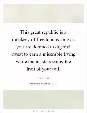 This great republic is a mockery of freedom as long as you are doomed to dig and sweat to earn a miserable living while the masters enjoy the fruit of your toil Picture Quote #1
