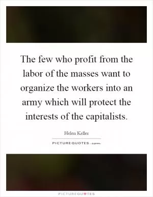 The few who profit from the labor of the masses want to organize the workers into an army which will protect the interests of the capitalists Picture Quote #1