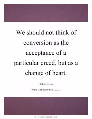 We should not think of conversion as the acceptance of a particular creed, but as a change of heart Picture Quote #1