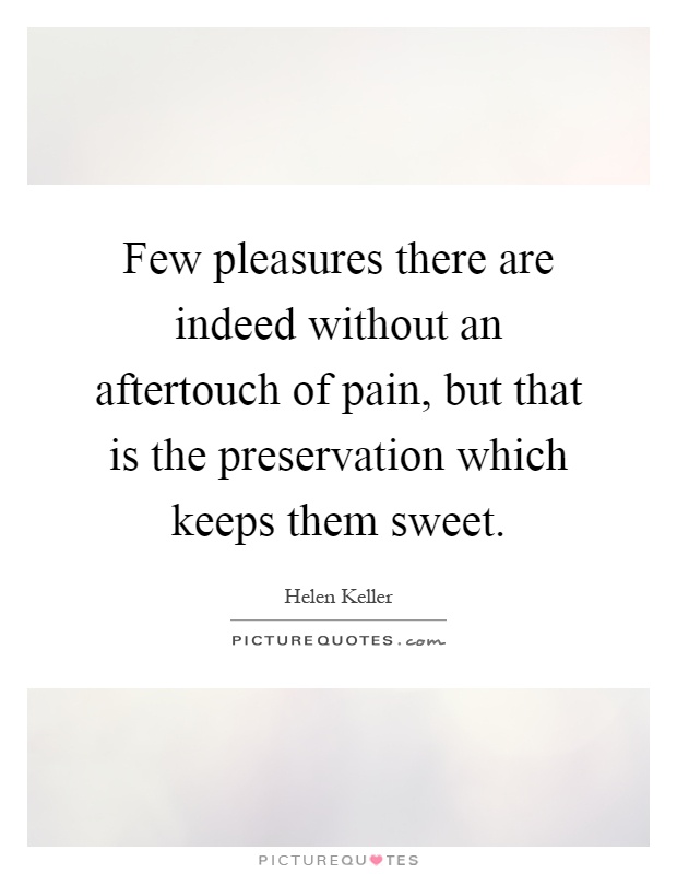 Few pleasures there are indeed without an aftertouch of pain, but that is the preservation which keeps them sweet Picture Quote #1