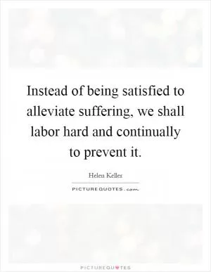 Instead of being satisfied to alleviate suffering, we shall labor hard and continually to prevent it Picture Quote #1