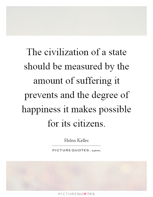 The civilization of a state should be measured by the amount of suffering it prevents and the degree of happiness it makes possible for its citizens Picture Quote #1