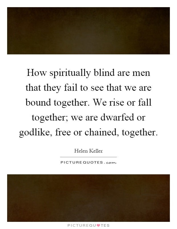How spiritually blind are men that they fail to see that we are bound together. We rise or fall together; we are dwarfed or godlike, free or chained, together Picture Quote #1
