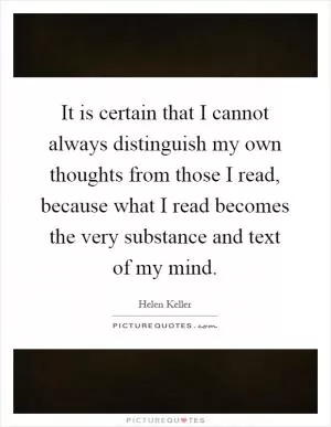 It is certain that I cannot always distinguish my own thoughts from those I read, because what I read becomes the very substance and text of my mind Picture Quote #1