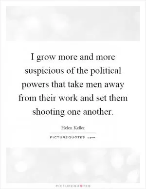 I grow more and more suspicious of the political powers that take men away from their work and set them shooting one another Picture Quote #1