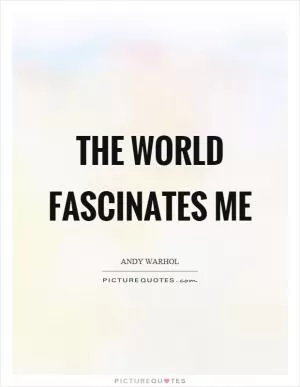 The world fascinates me Picture Quote #2