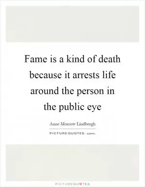Fame is a kind of death because it arrests life around the person in the public eye Picture Quote #1