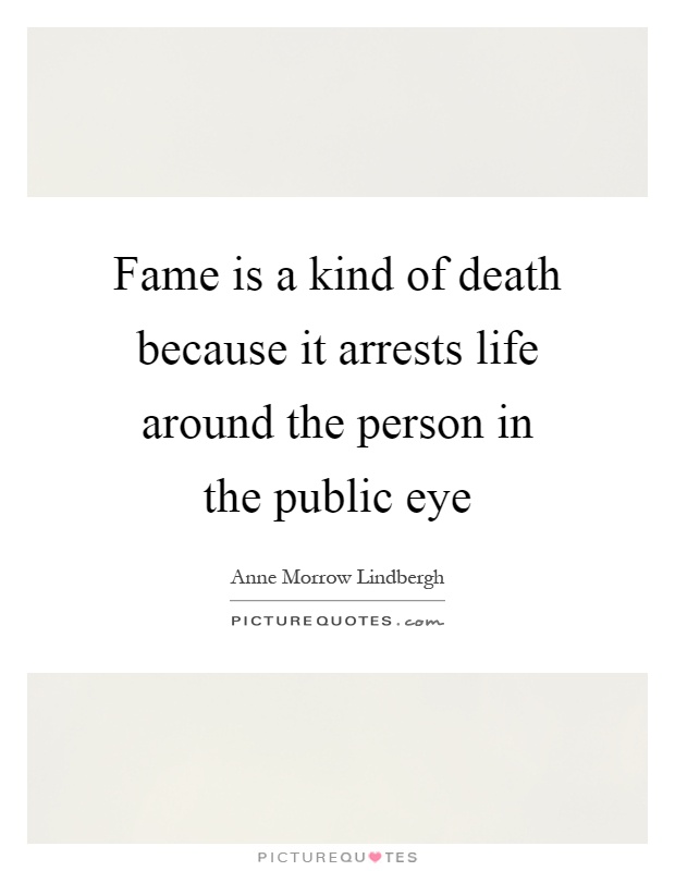 Fame is a kind of death because it arrests life around the person in the public eye Picture Quote #1