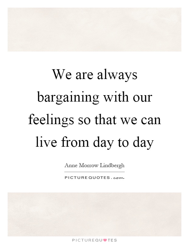 We are always bargaining with our feelings so that we can live from day to day Picture Quote #1