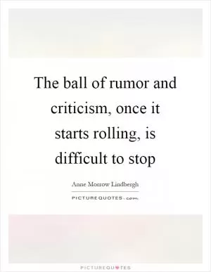 The ball of rumor and criticism, once it starts rolling, is difficult to stop Picture Quote #1