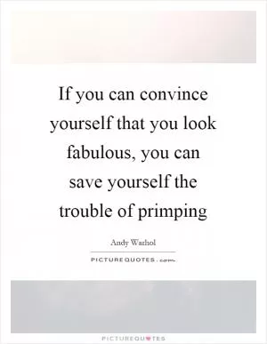 If you can convince yourself that you look fabulous, you can save yourself the trouble of primping Picture Quote #1