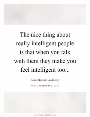 The nice thing about really intelligent people is that when you talk with them they make you feel intelligent too Picture Quote #1