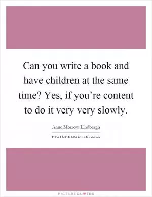 Can you write a book and have children at the same time? Yes, if you’re content to do it very very slowly Picture Quote #1