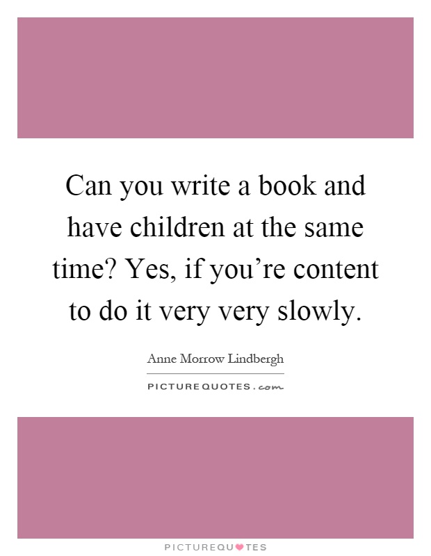Can you write a book and have children at the same time? Yes, if you're content to do it very very slowly Picture Quote #1
