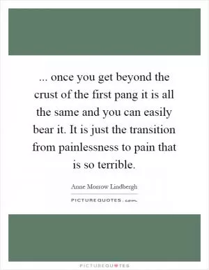 ... once you get beyond the crust of the first pang it is all the same and you can easily bear it. It is just the transition from painlessness to pain that is so terrible Picture Quote #1