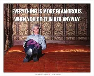 Everything is more glamorous when you do it in bed anyway Picture Quote #1