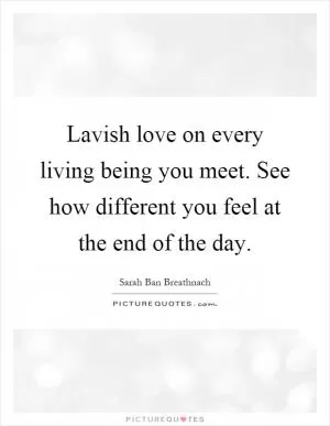 Lavish love on every living being you meet. See how different you feel at the end of the day Picture Quote #1