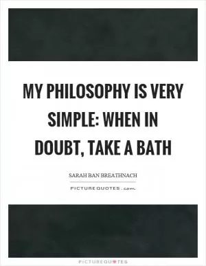 My philosophy is very simple: when in doubt, take a bath Picture Quote #1