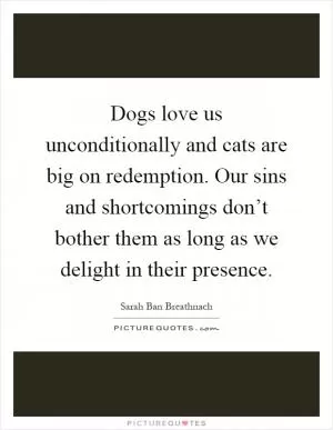 Dogs love us unconditionally and cats are big on redemption. Our sins and shortcomings don’t bother them as long as we delight in their presence Picture Quote #1