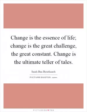 Change is the essence of life; change is the great challenge, the great constant. Change is the ultimate teller of tales Picture Quote #1