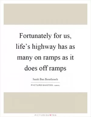 Fortunately for us, life’s highway has as many on ramps as it does off ramps Picture Quote #1