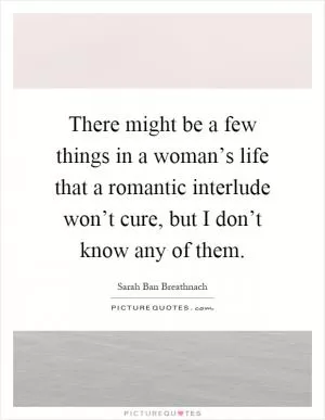 There might be a few things in a woman’s life that a romantic interlude won’t cure, but I don’t know any of them Picture Quote #1