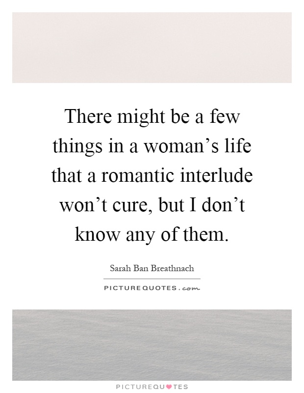There might be a few things in a woman's life that a romantic interlude won't cure, but I don't know any of them Picture Quote #1