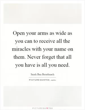 Open your arms as wide as you can to receive all the miracles with your name on them. Never forget that all you have is all you need Picture Quote #1