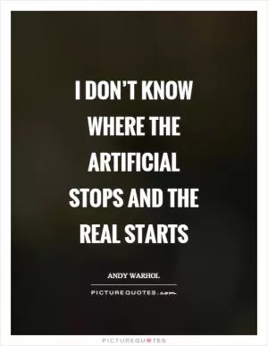 I don’t know where the artificial stops and the real starts Picture Quote #1