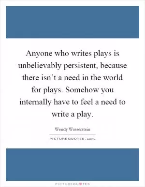 Anyone who writes plays is unbelievably persistent, because there isn’t a need in the world for plays. Somehow you internally have to feel a need to write a play Picture Quote #1