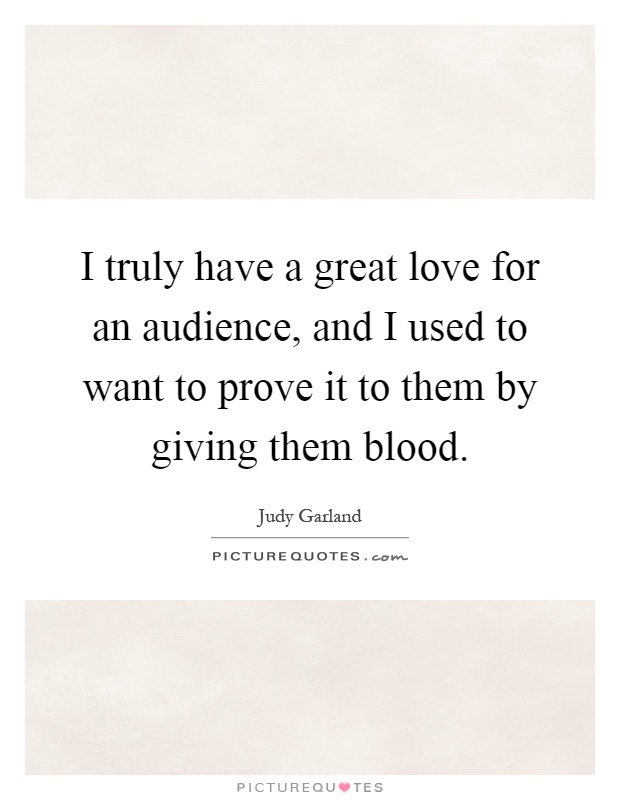 I truly have a great love for an audience, and I used to want to prove it to them by giving them blood Picture Quote #1