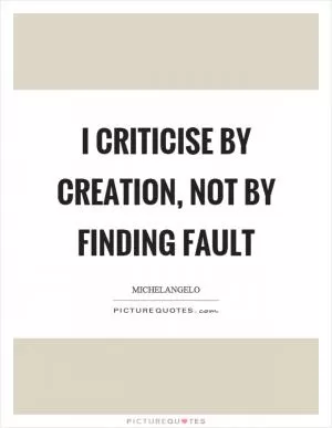 I criticise by creation, not by finding fault Picture Quote #1
