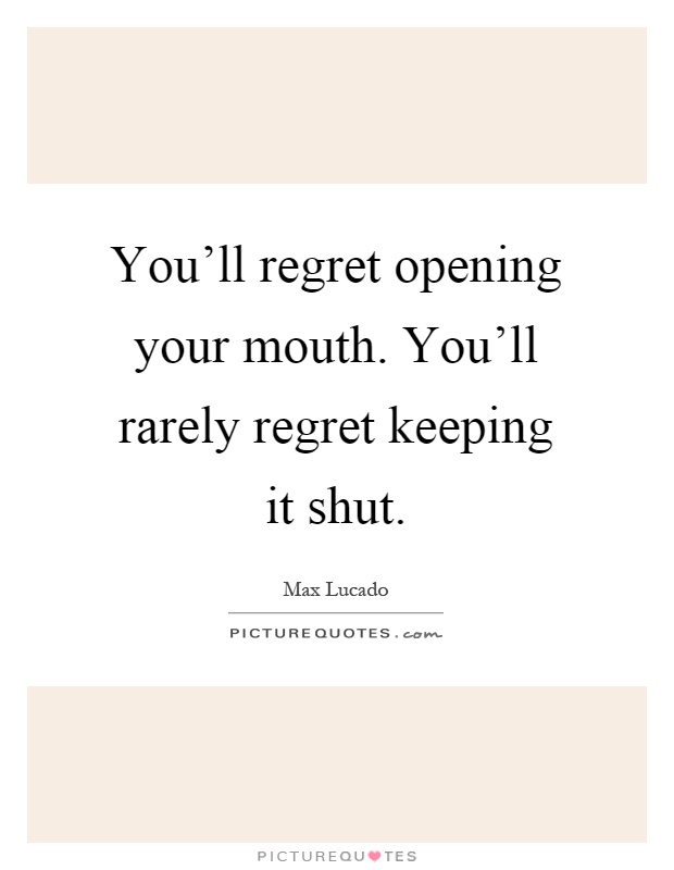 You'll regret opening your mouth. You'll rarely regret keeping it shut Picture Quote #1
