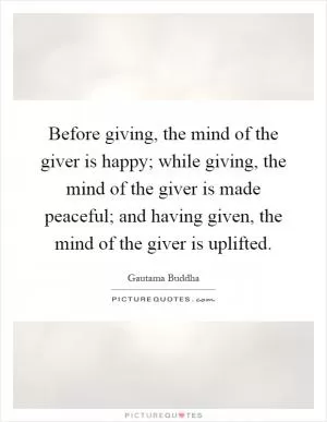 Before giving, the mind of the giver is happy; while giving, the mind of the giver is made peaceful; and having given, the mind of the giver is uplifted Picture Quote #1