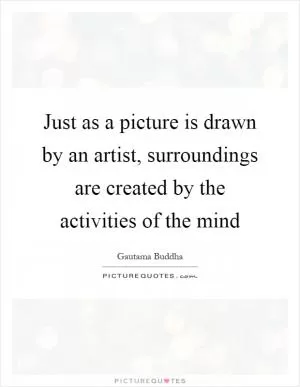 Just as a picture is drawn by an artist, surroundings are created by the activities of the mind Picture Quote #1