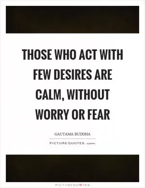 Those who act with few desires are calm, without worry or fear Picture Quote #1